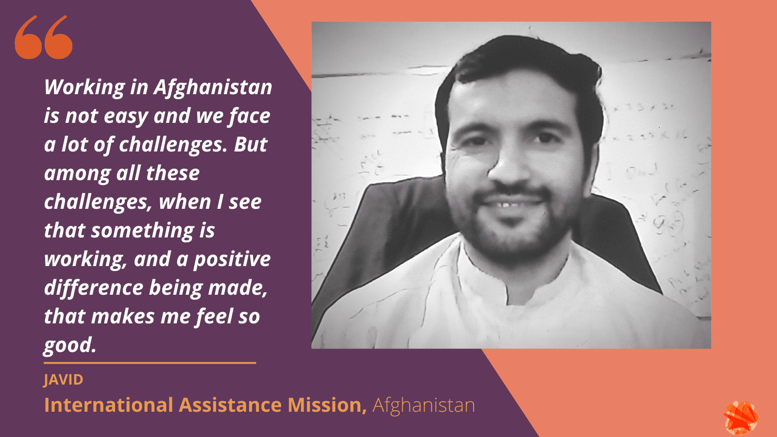 Portrait of Javid from CBMHP: Black and white image showing Javid sitting in a desk chair smiling at the camera, against a pale background. He has a neat beard and is wearing a pale shirt. Quote reads: Working in Afghanistan is not easy and we face a lot of challenges. But among all these challenges, when I see that something is working, and a positive difference being made, that makes me feel so good.